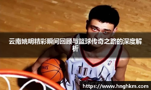 云南姚明精彩瞬间回顾与篮球传奇之路的深度解析