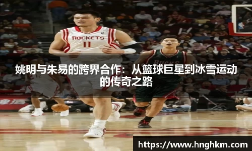 姚明与朱易的跨界合作：从篮球巨星到冰雪运动的传奇之路