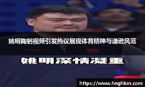 姚明鞠躬视频引发热议展现体育精神与谦逊风范