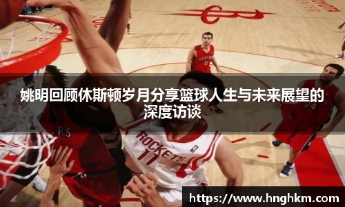 姚明回顾休斯顿岁月分享篮球人生与未来展望的深度访谈