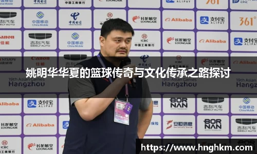 姚明华华夏的篮球传奇与文化传承之路探讨