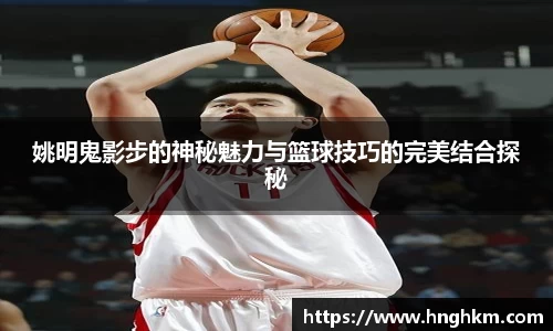 姚明鬼影步的神秘魅力与篮球技巧的完美结合探秘
