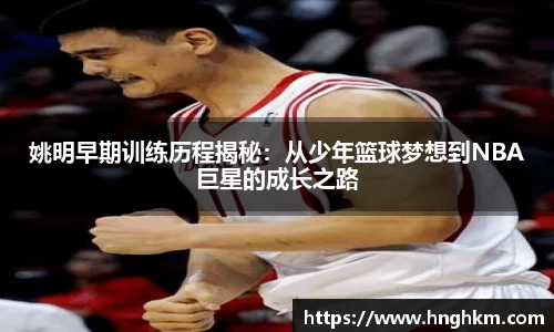 姚明早期训练历程揭秘：从少年篮球梦想到NBA巨星的成长之路