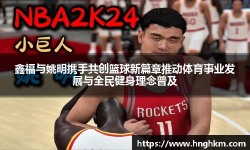 鑫福与姚明携手共创篮球新篇章推动体育事业发展与全民健身理念普及