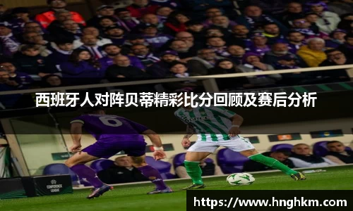 西班牙人对阵贝蒂精彩比分回顾及赛后分析