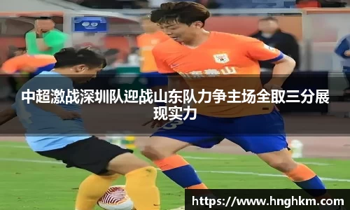 中超激战深圳队迎战山东队力争主场全取三分展现实力