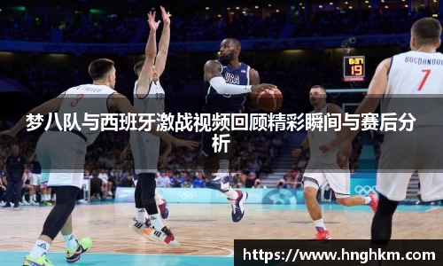 梦八队与西班牙激战视频回顾精彩瞬间与赛后分析